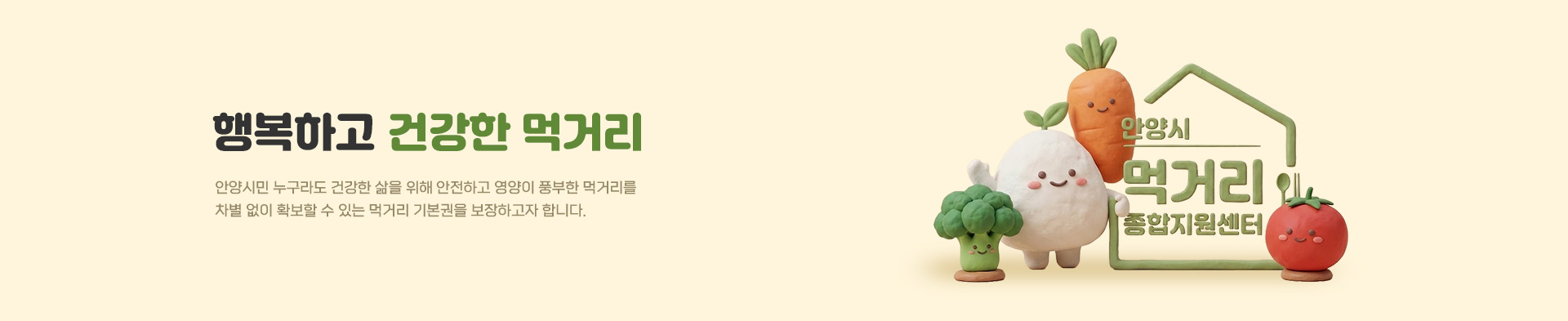 행복하고 건강한 먹거리. 안양시민 누구라도 건강한 삶을 위해 안전하고 영양이 풍부한 먹거리를 차별 없이 활보할 수 있는 먹거리 기본권을 보장하고자 합니다.